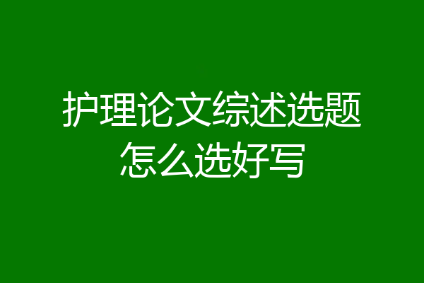 护理论文综述选题怎么选好写