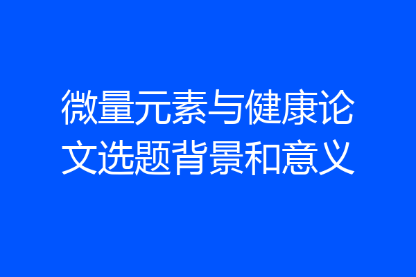微量元素与健康论文选题背景和意义