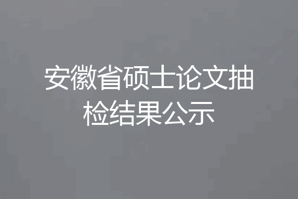 安徽省硕士论文抽检结果公示