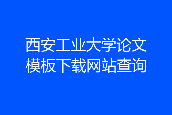 西安工业大学论文模板下载网站查询