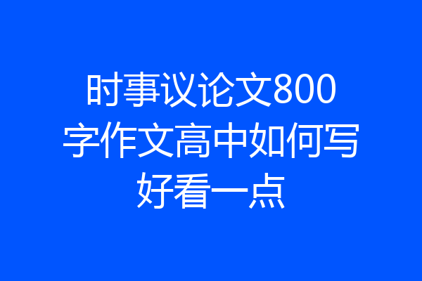 时事议论文800字作文高中如何写好看一点