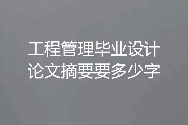 工程管理毕业设计论文摘要要多少字