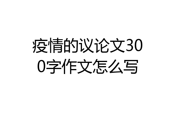 疫情的议论文300字作文怎么写