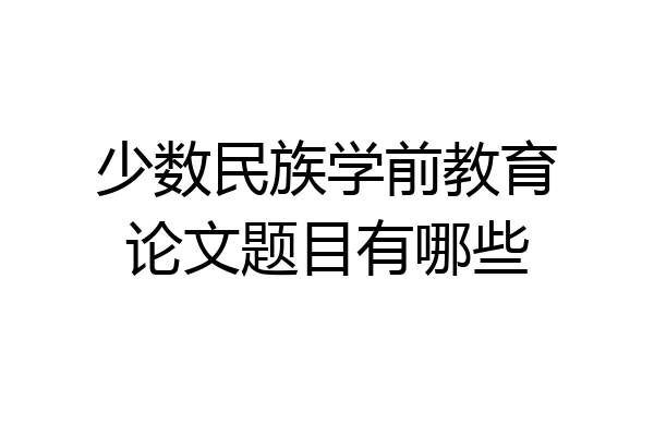 少数民族学前教育论文题目有哪些