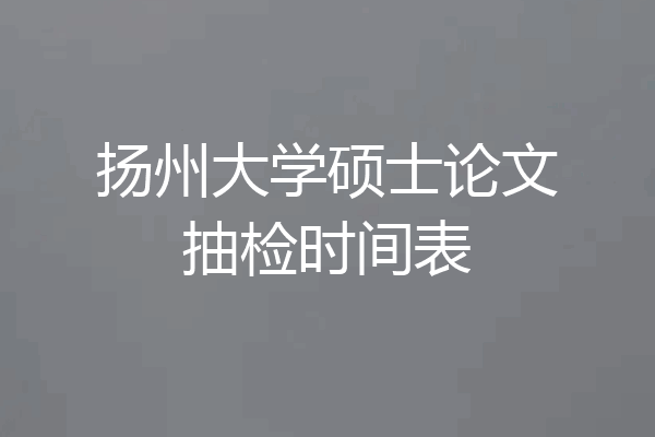 扬州大学硕士论文抽检时间表