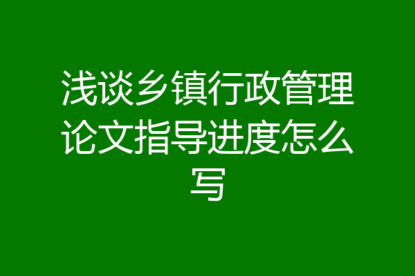 浅谈乡镇行政管理论文指导进度怎么写