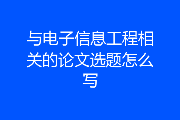与电子信息工程相关的论文选题怎么写