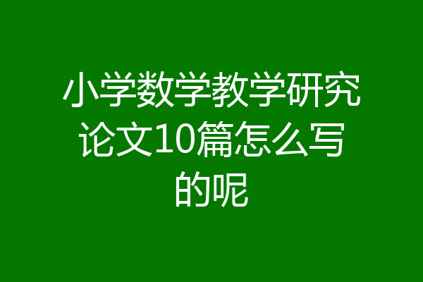 小学数学教学研究论文10篇怎么写的呢