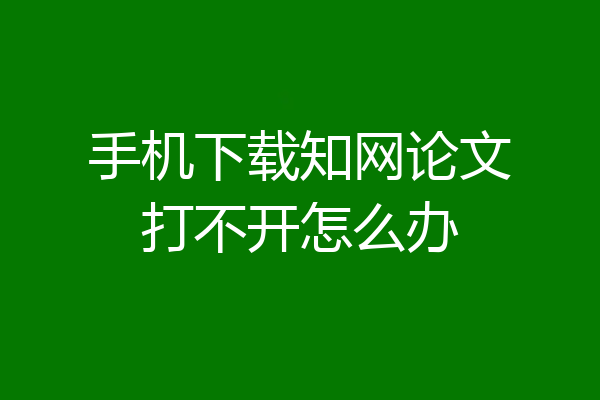 手机下载知网论文打不开怎么办