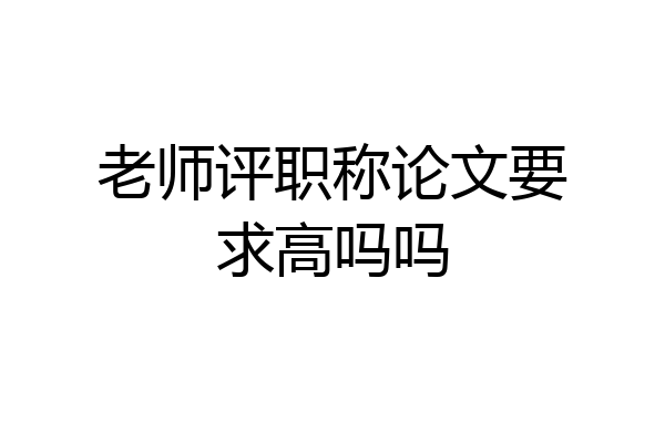 老师评职称论文要求高吗吗