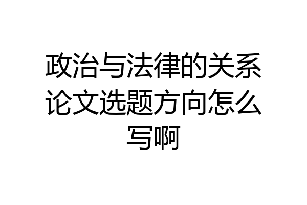 政治与法律的关系论文选题方向怎么写啊