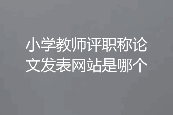 小学教师评职称论文发表网站是哪个