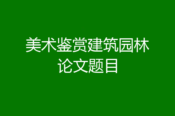 美术鉴赏建筑园林论文题目