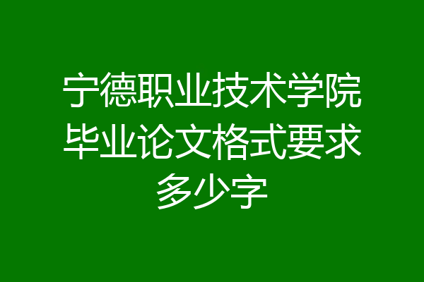 宁德职业技术学院毕业论文格式要求多少字