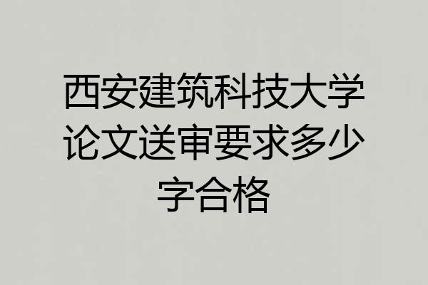 西安建筑科技大学论文送审要求多少字合格