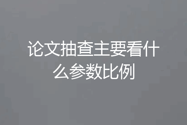 论文抽查主要看什么参数比例