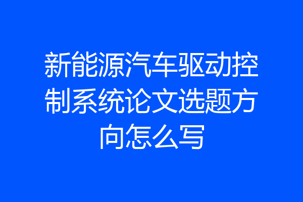 新能源汽车驱动控制系统论文选题方向怎么写