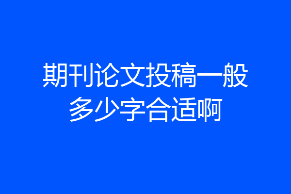 期刊论文投稿一般多少字合适啊