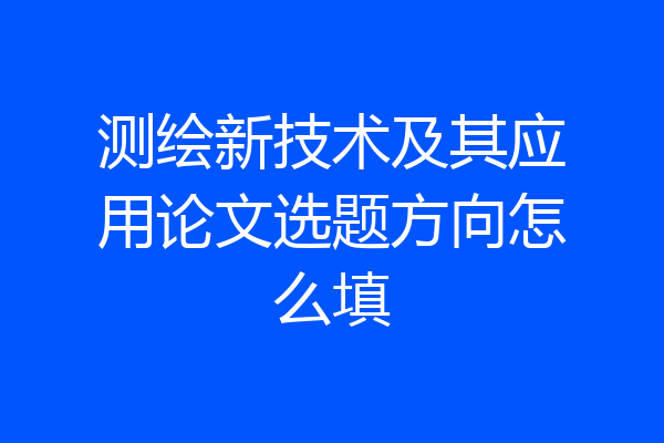 测绘新技术及其应用论文选题方向怎么填