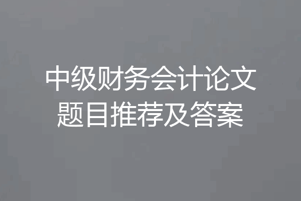 中级财务会计论文题目推荐及答案