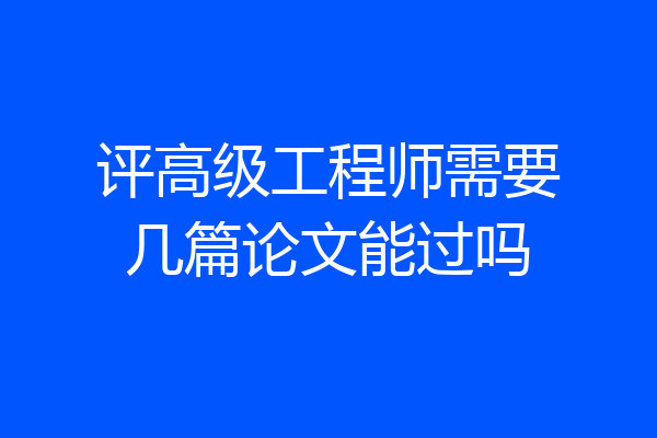 评高级工程师需要几篇论文能过吗