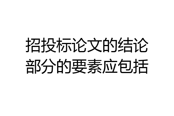 招投标论文的结论部分的要素应包括