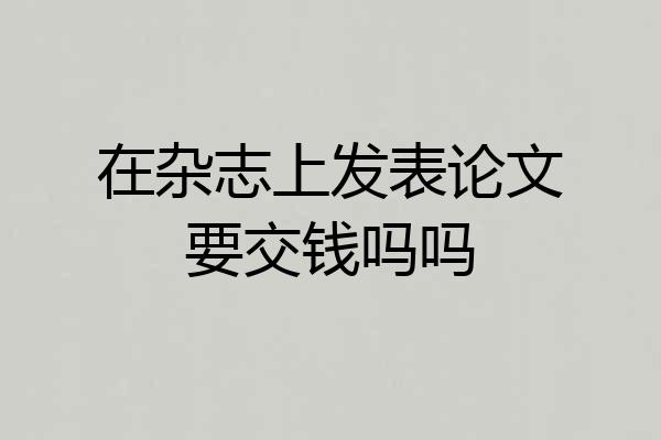 在杂志上发表论文要交钱吗吗