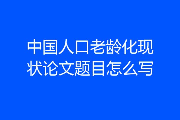 中国人口老龄化现状论文题目怎么写
