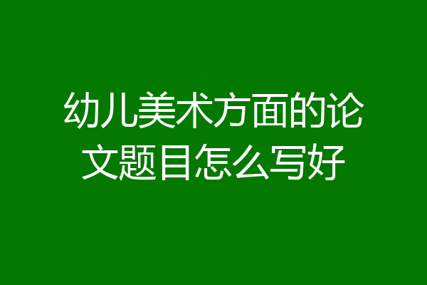幼儿美术方面的论文题目怎么写好