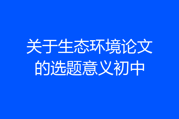 关于生态环境论文的选题意义初中