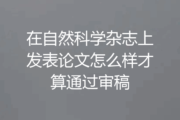 在自然科学杂志上发表论文怎么样才算通过审稿