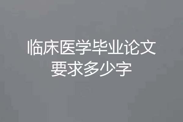 临床医学毕业论文要求多少字
