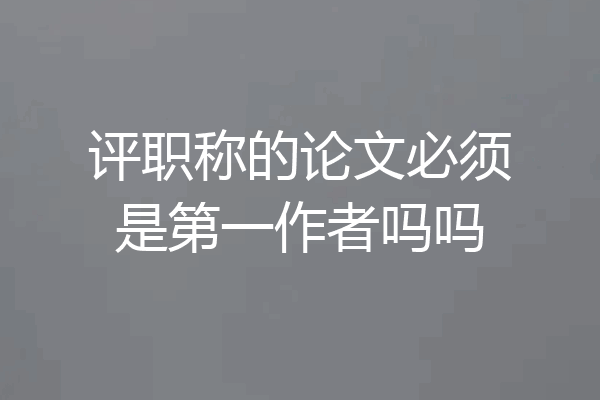 评职称的论文必须是第一作者吗吗