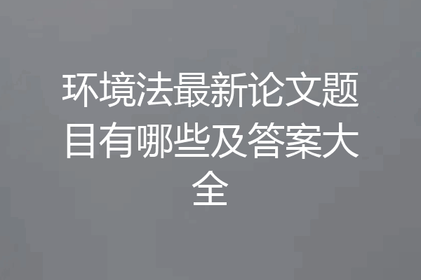 环境法最新论文题目有哪些及答案大全