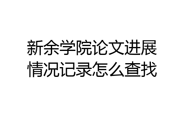 新余学院论文进展情况记录怎么查找