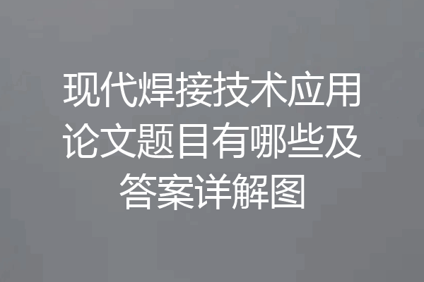现代焊接技术应用论文题目有哪些及答案详解图