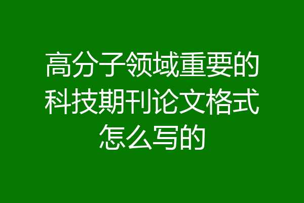 高分子领域重要的科技期刊论文格式怎么写的