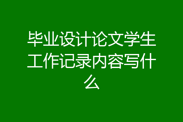 毕业设计论文学生工作记录内容写什么