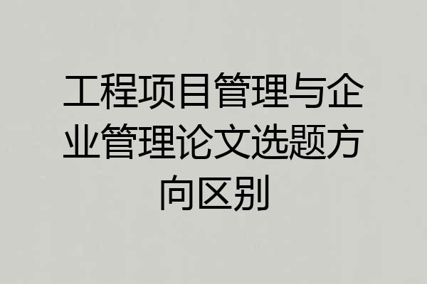 工程项目管理与企业管理论文选题方向区别