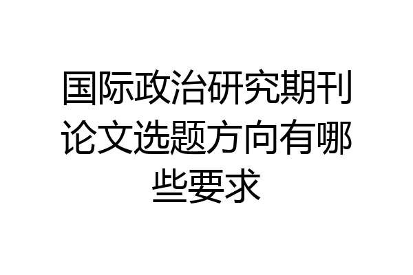 国际政治研究期刊论文选题方向有哪些要求