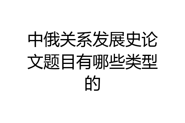 中俄关系发展史论文题目有哪些类型的