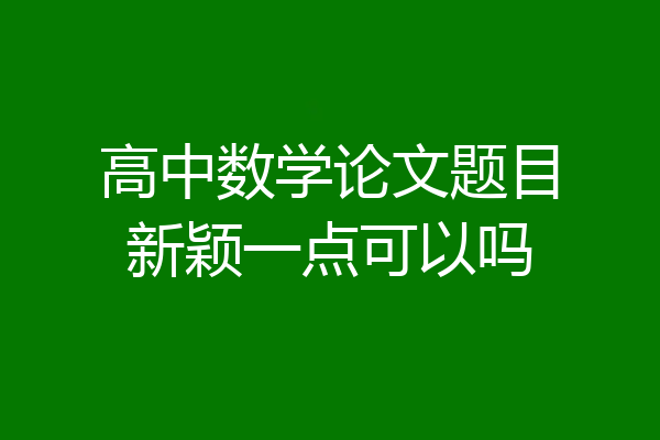 高中数学论文题目新颖一点可以吗