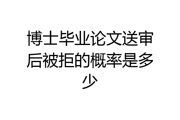 博士毕业论文送审后被拒的概率是多少