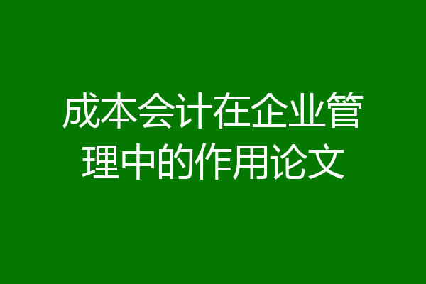 成本会计在企业管理中的作用论文