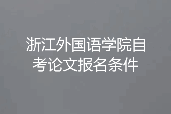 浙江外国语学院自考论文报名条件