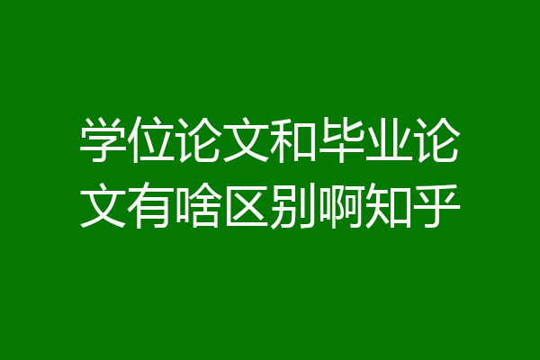 学位论文和毕业论文有啥区别啊知乎