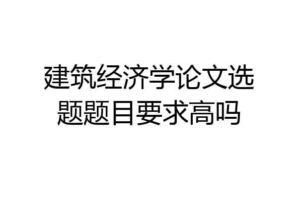 建筑经济学论文选题题目要求高吗