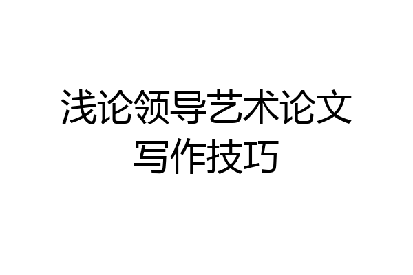 浅论领导艺术论文写作技巧