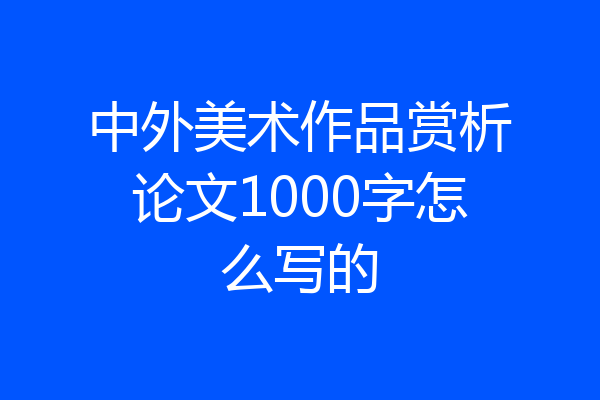 中外美术作品赏析论文1000字怎么写的