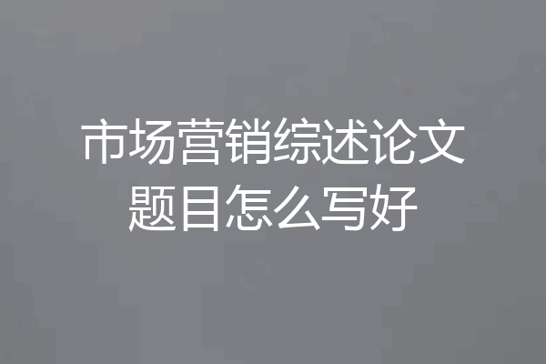 市场营销综述论文题目怎么写好